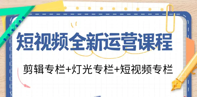 短视频全新运营课程：剪辑专栏+灯光专栏+短视频专栏（23节课）-3A资源站