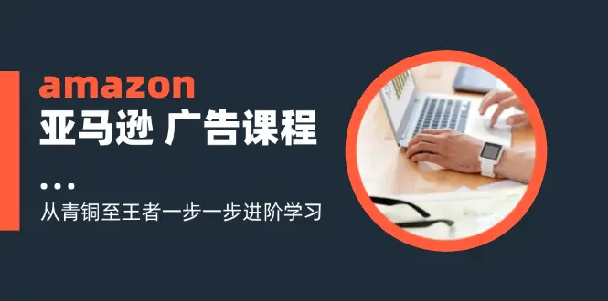 amazon亚马逊 广告课程：从青铜至王者一步一步进阶学习（16节）-3A资源站