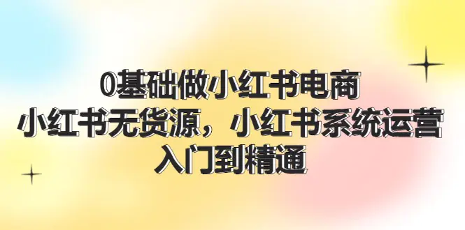 0基础做小红书电商，小红书无货源，小红书系统运营，入门到精通 (70节)-3A资源站