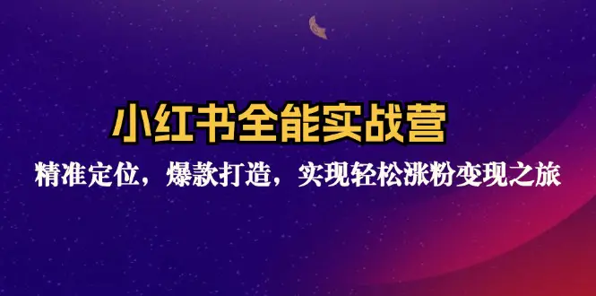 小红书全能实战营：精准定位，爆款打造，实现轻松涨粉变现之旅 - 3A资源站-3A资源站