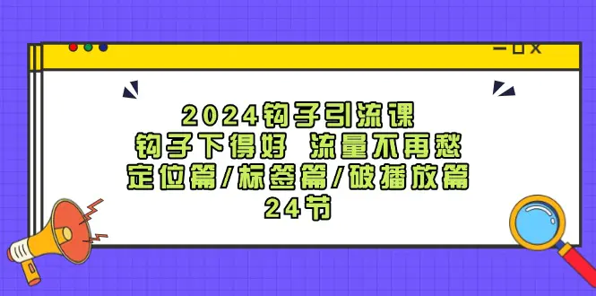 2024钩子·引流课：钩子下得好 流量不再愁，定位篇/标签篇/破播放篇/24节-3A资源站