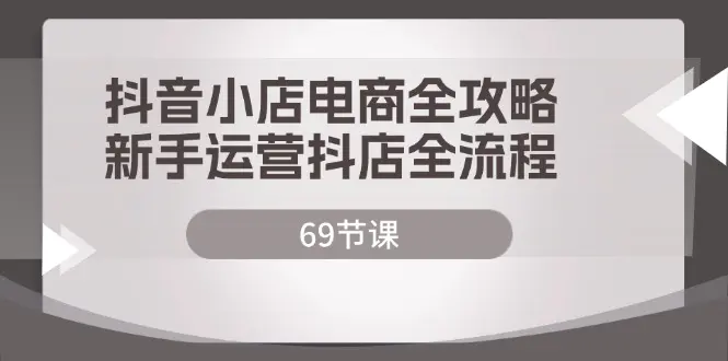 抖音小店电商全攻略，新手运营抖店全流程（69节课）-3A资源站