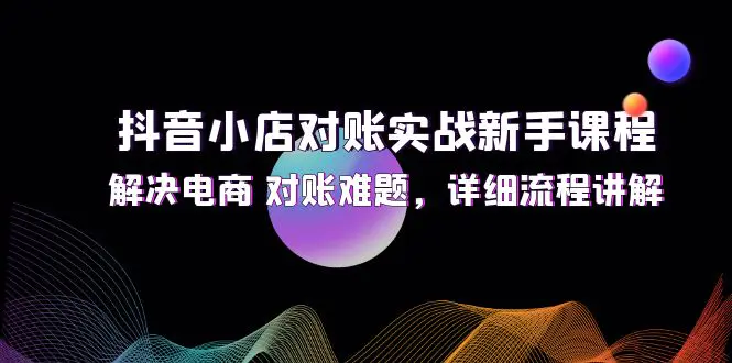 抖音小店对账实战新手课程，解决电商 对账难题，详细流程讲解-3A资源站