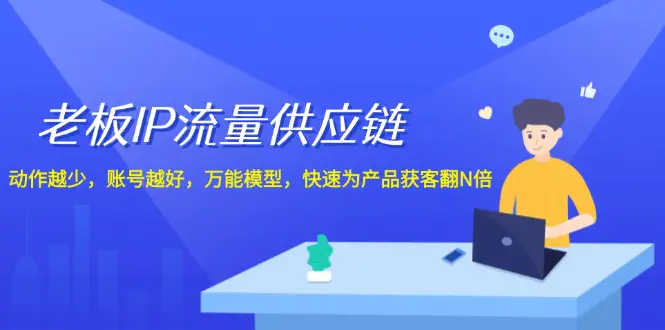 老板 IP流量 供应链，动作越少，账号越好，万能模型，快速为产品获客翻N倍-3A资源站