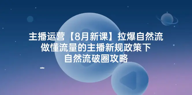 主播运营【8月新课】拉爆自然流，做懂流量的主播新规政策下，自然流破…-3A资源站