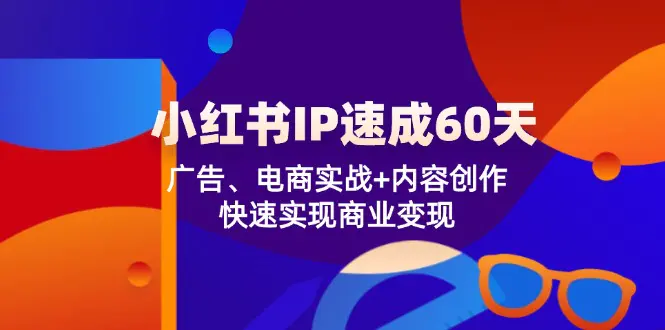 小红书 IP速成60天：广告、电商实战+内容创作，快速实现商业变现 - 3A资源站-3A资源站