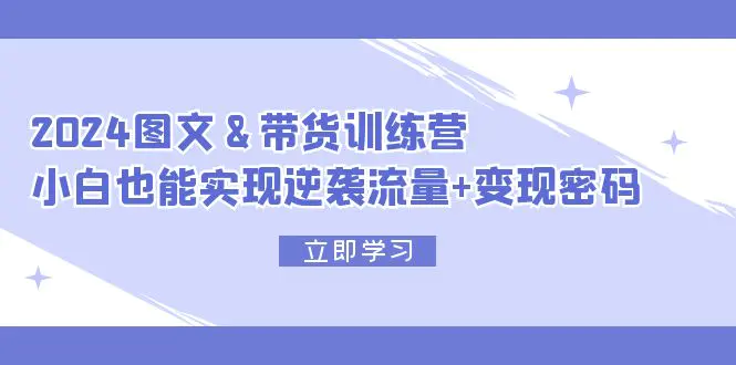 2024 图文+带货训练营，小白也能实现逆袭流量+变现密码-3A资源站